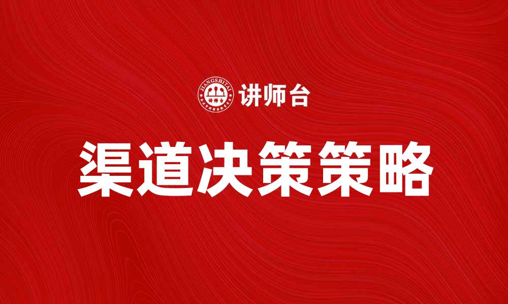 文章企业渠道决策：提升市场竞争力的关键策略的缩略图