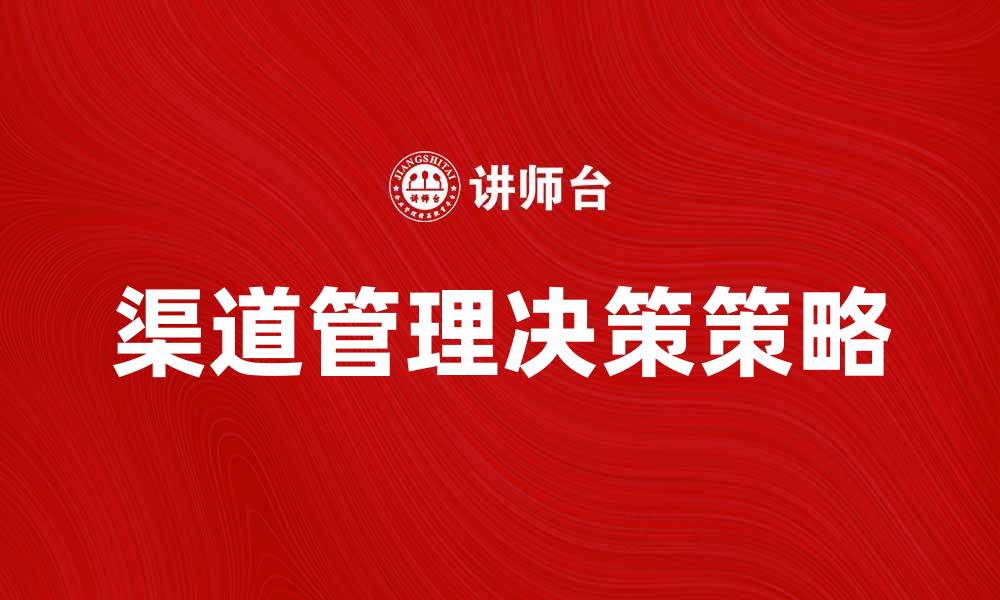 文章提升企业效益的渠道管理决策策略解析的缩略图