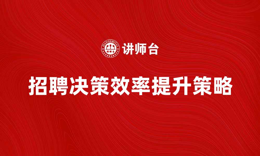 文章提升招聘决策效率的五大关键策略的缩略图