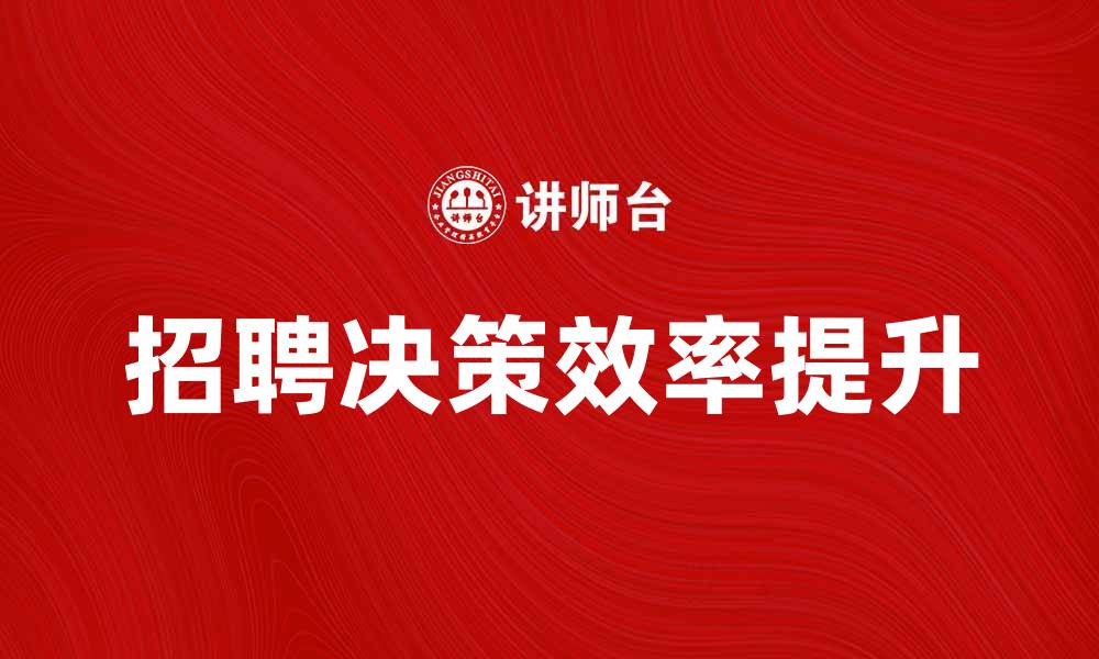 文章招聘决策：如何提升企业人才选拔效率的缩略图