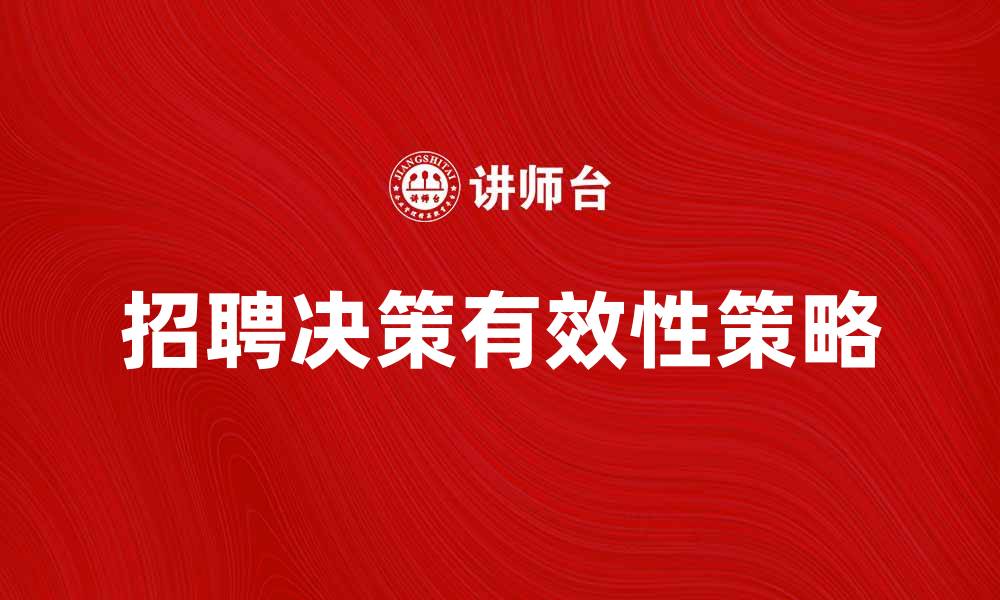 文章招聘决策：提高企业人才选拔的有效策略的缩略图
