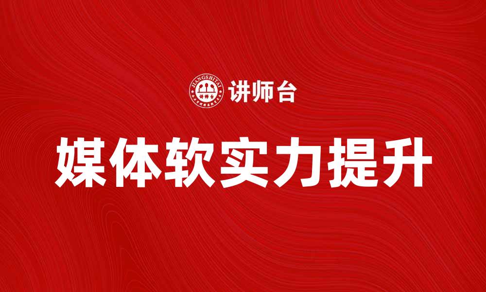 文章提升媒体软实力：推动国家文化影响力的关键策略的缩略图