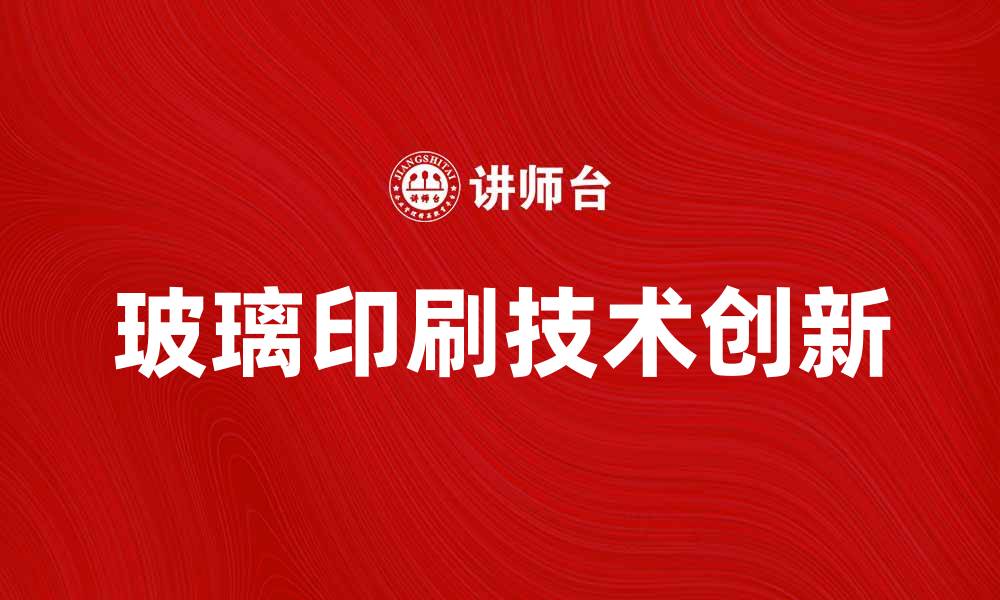 文章玻璃印刷技术的创新与应用前景分析的缩略图