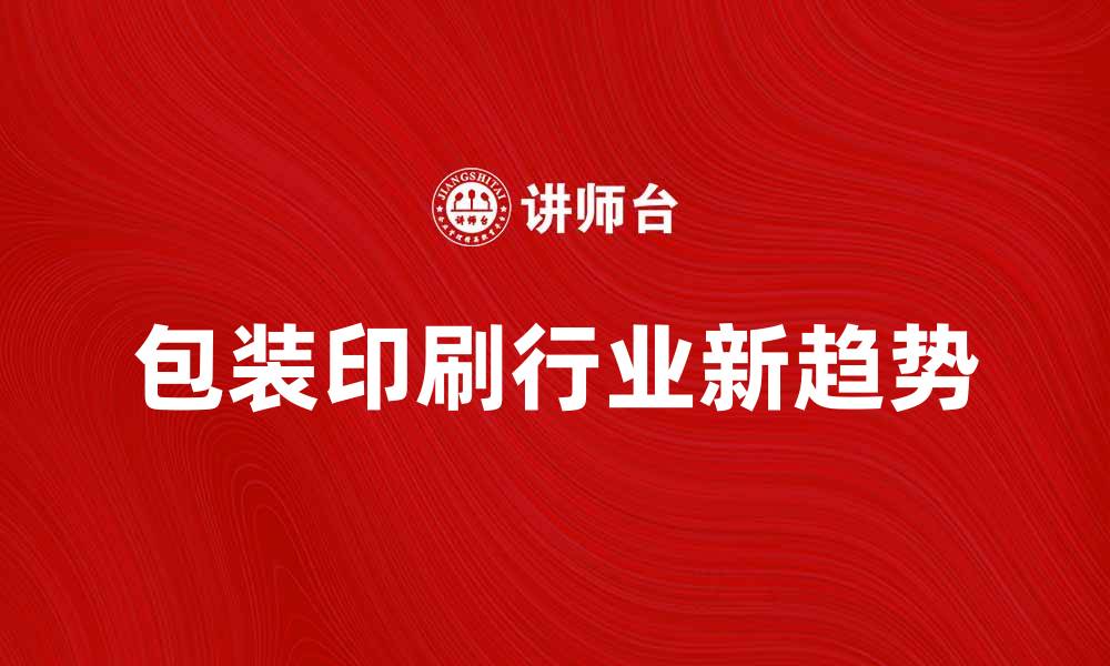 文章包装印刷行业新趋势与未来发展展望的缩略图