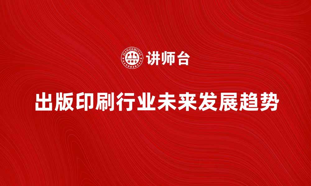文章探索出版印刷行业的未来发展趋势与挑战的缩略图