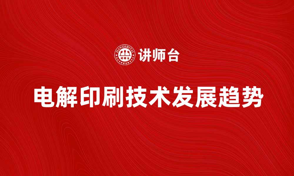 文章电解印刷技术的应用与未来发展趋势解析的缩略图