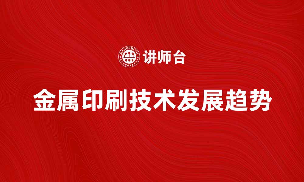 文章金属印刷技术的应用与未来发展趋势解析的缩略图