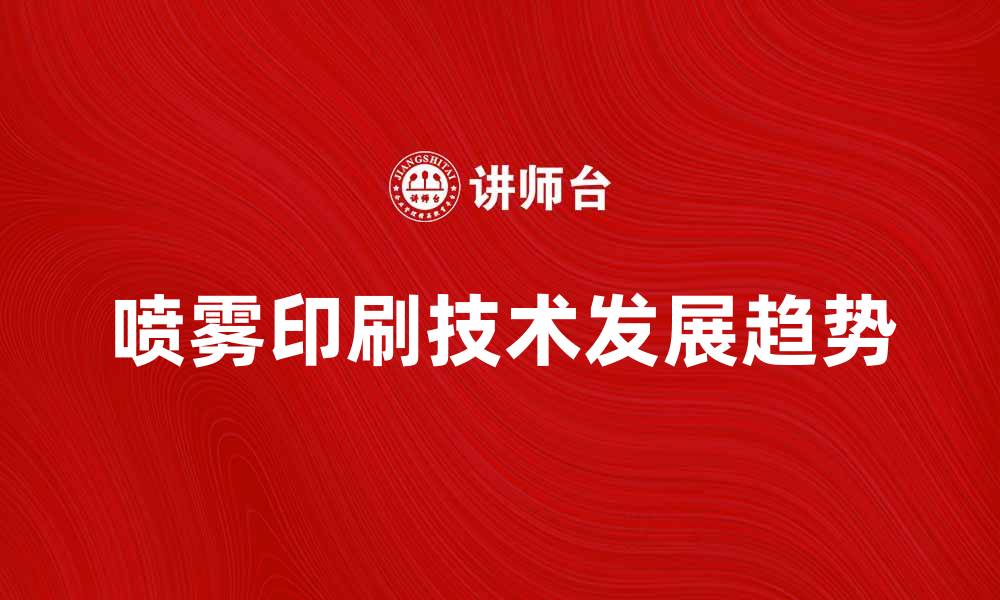 文章喷雾印刷技术的未来发展趋势与应用探讨的缩略图