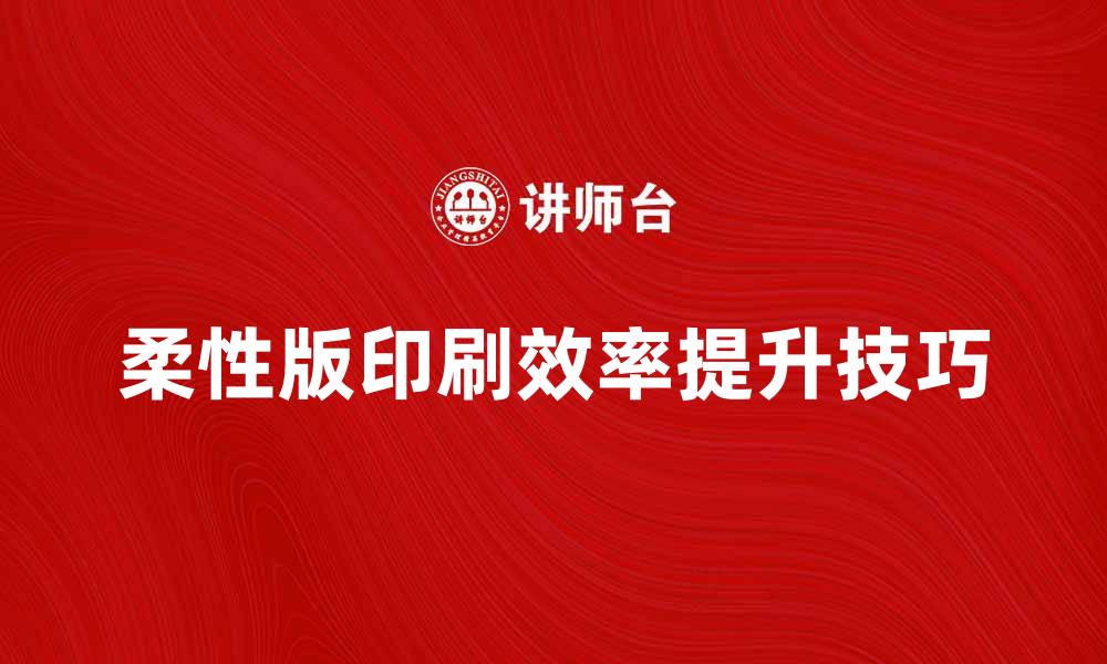 文章提升柔性版印刷效率的五大关键技巧的缩略图