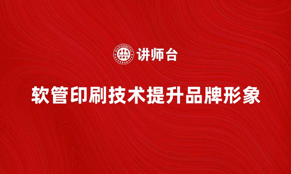 文章提升品牌形象的软管印刷技术解析的缩略图