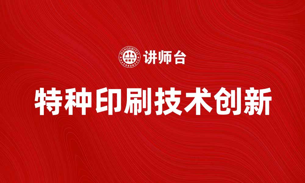 文章特种印刷技术的创新与应用前景分析的缩略图