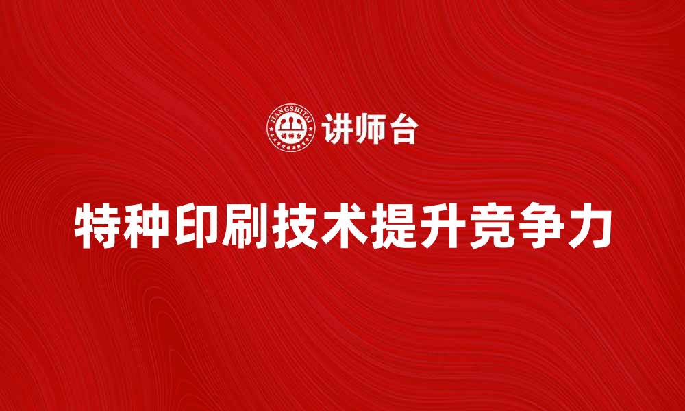 文章特种印刷技术如何提升产品竞争力与市场价值的缩略图