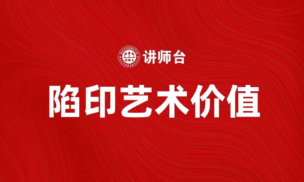 文章探索陷印的奥秘与艺术魅力，揭示其独特价值的缩略图