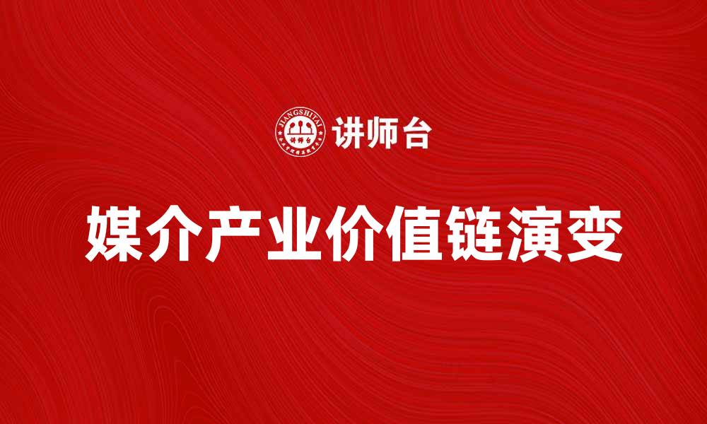文章媒介产业价值链的演变与未来发展趋势分析的缩略图