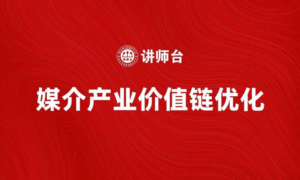 文章媒介产业价值链解析：如何提升行业竞争力与利润的缩略图