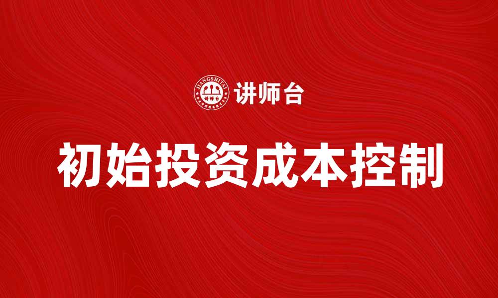 文章如何有效控制初始投资成本以提高项目收益的缩略图