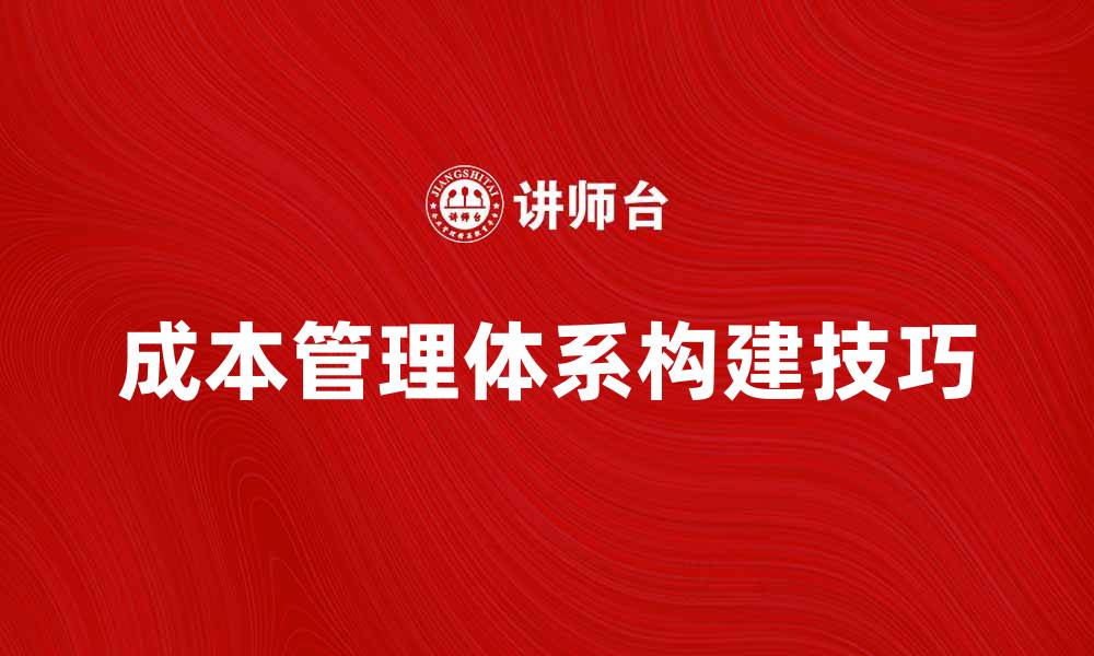 文章优化企业效益的成本管理体系构建技巧的缩略图