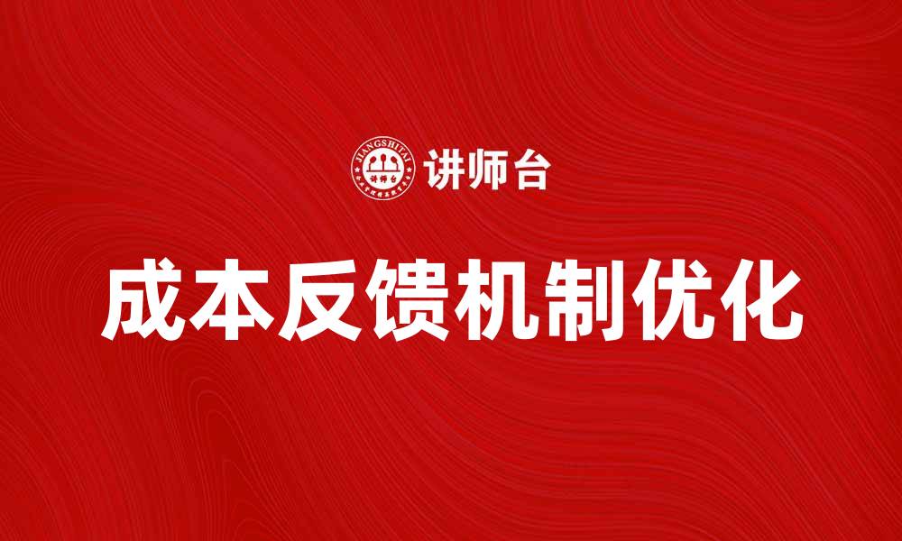 文章提升企业效率的关键：优化成本反馈机制的缩略图