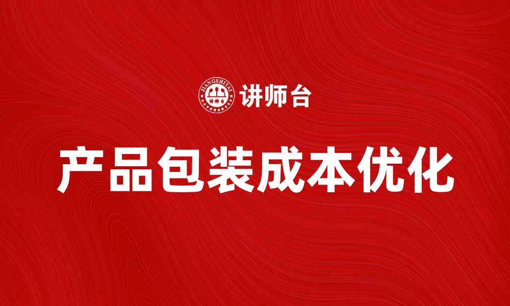 文章优化产品包装成本，提升企业利润的有效策略的缩略图