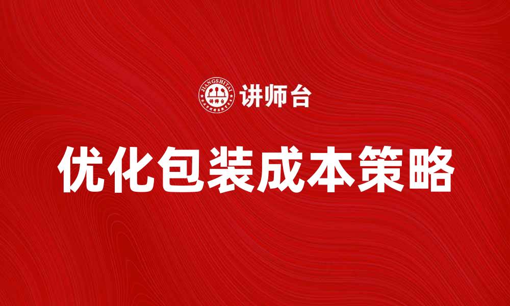 文章优化产品包装成本，提升企业利润的有效策略的缩略图