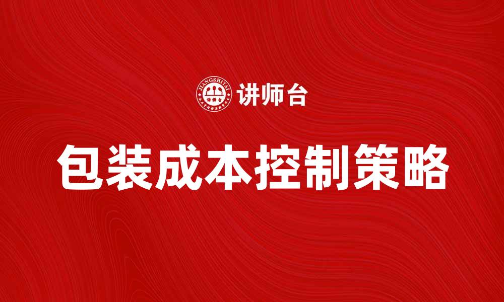 文章有效控制产品包装成本的五大策略的缩略图