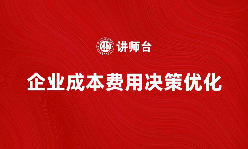 文章优化企业成本费用决策的实用策略与方法的缩略图