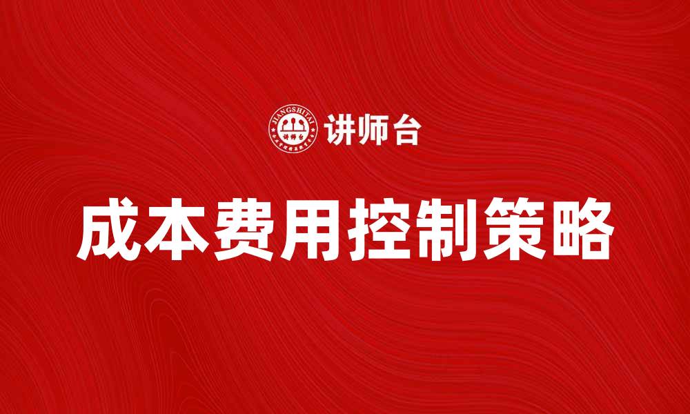文章有效实施成本费用控制的五大关键策略的缩略图