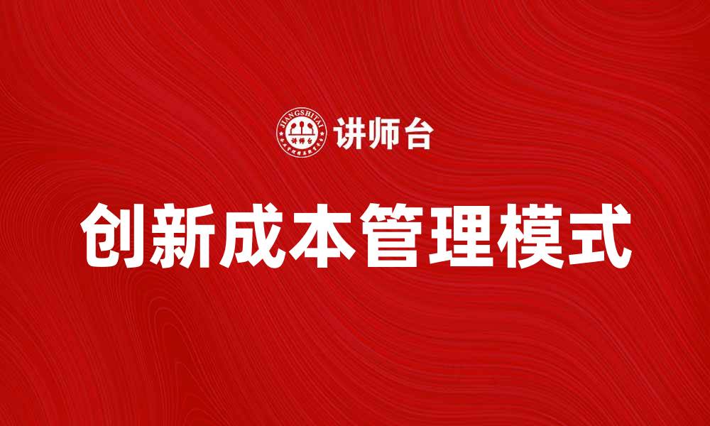 文章探索创新成本管理模式提升企业效益的缩略图