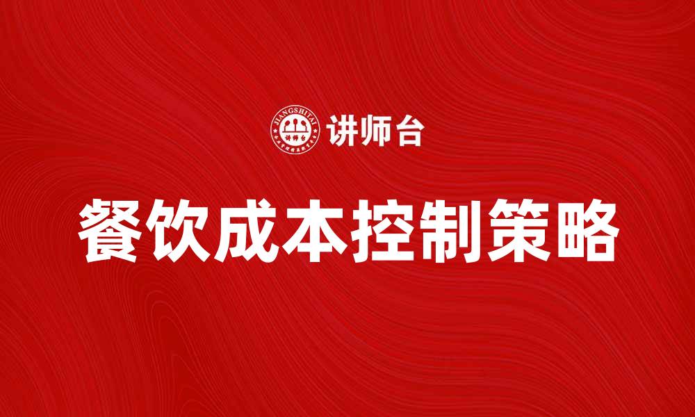 文章餐饮成本控制的有效策略与技巧分享的缩略图