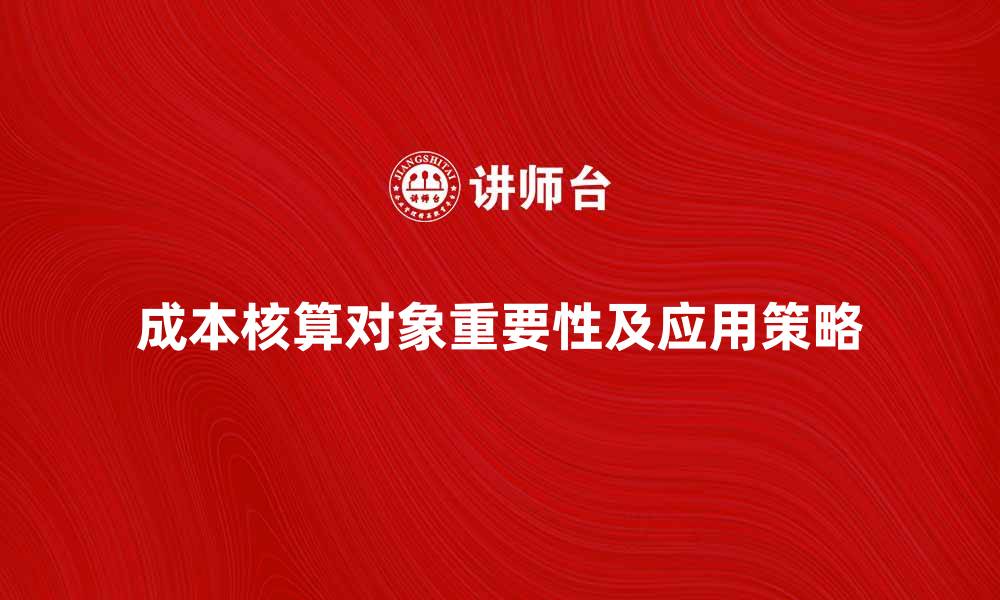 文章深入解析成本核算对象的重要性与应用策略的缩略图