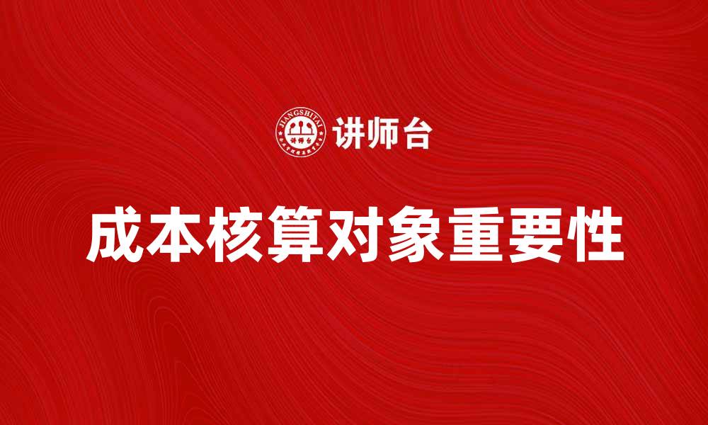 文章深入解析成本核算对象对企业财务管理的重要性的缩略图
