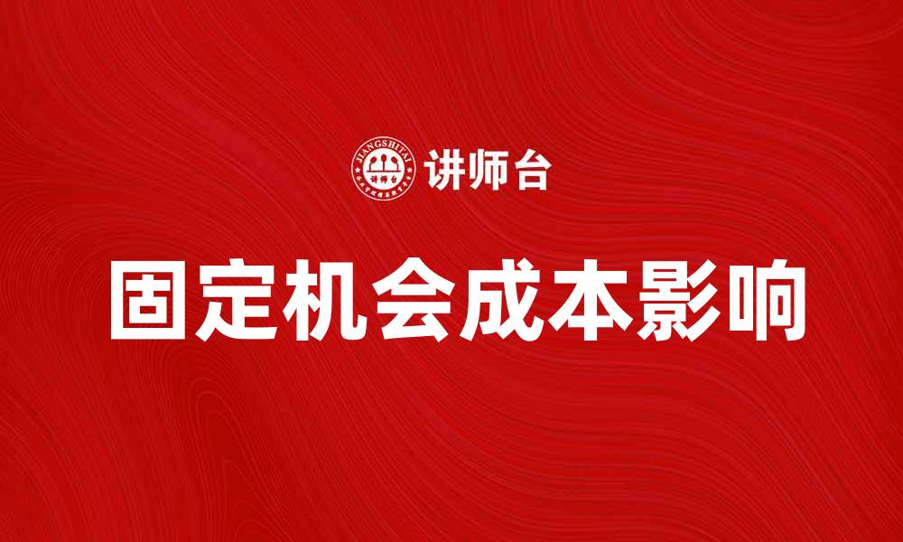 文章理解固定机会成本对企业决策的影响与应用的缩略图