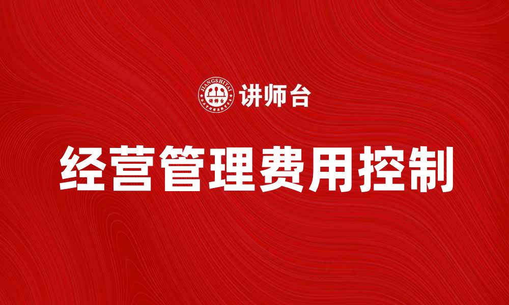 文章如何有效控制经营管理费用提升企业利润的缩略图