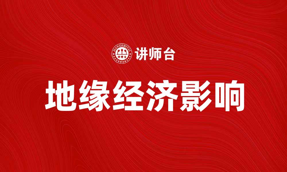 文章地缘经济对全球贸易格局的深远影响分析的缩略图