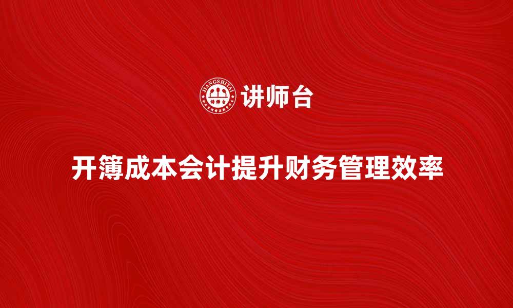 文章开簿成本会计如何提升企业财务管理效率的缩略图