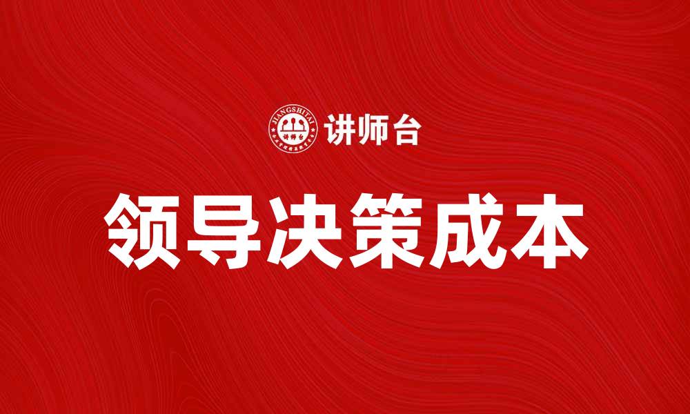 文章领导决策成本如何影响企业效率与发展的缩略图