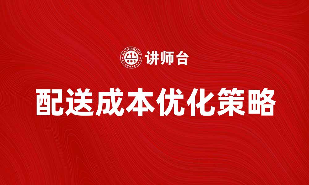 文章优化配送成本控制的有效策略与方法的缩略图