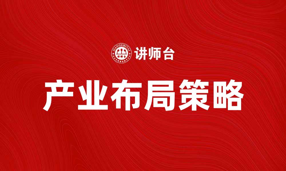 文章产业布局指向：推动企业发展的关键策略分析的缩略图