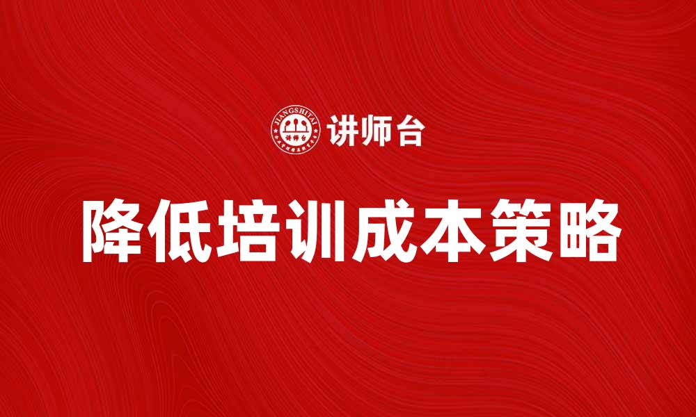 文章有效降低培训成本的五大策略解析的缩略图