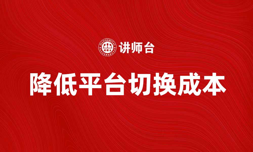 文章降低平台切换成本，提升用户体验的有效策略的缩略图
