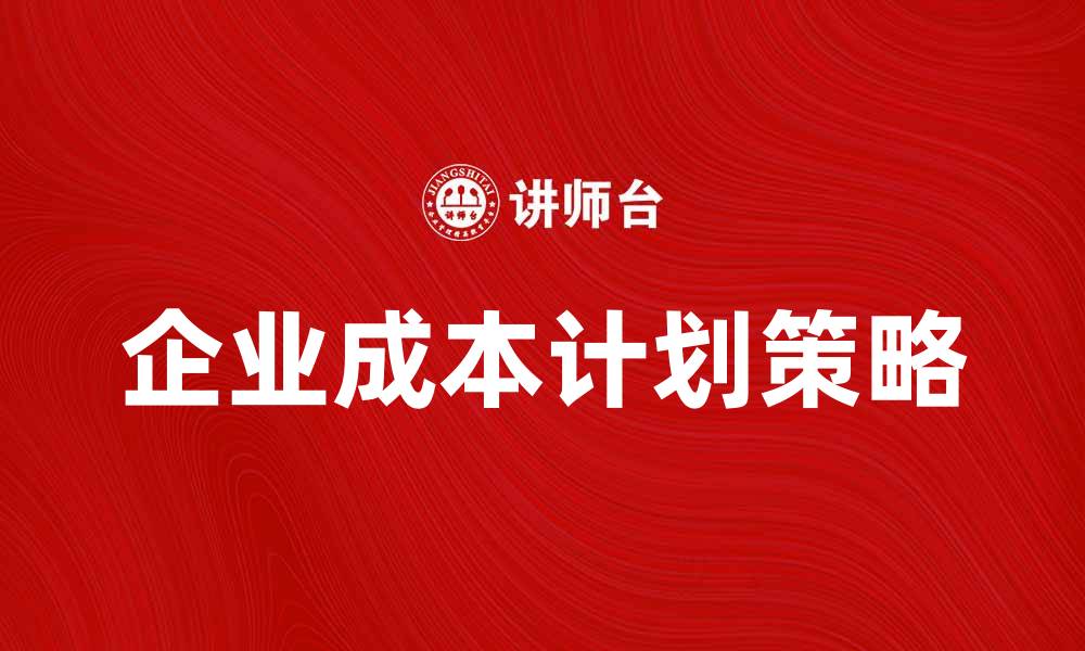 文章企业成本计划的有效策略与实施方法解析的缩略图