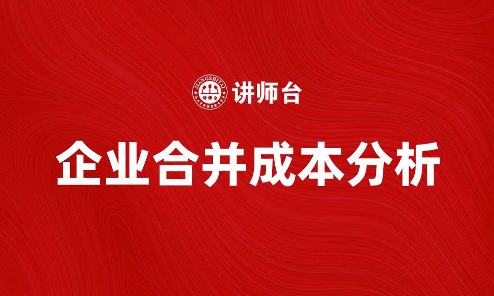 文章企业合并成本分析：如何有效降低合并费用的缩略图