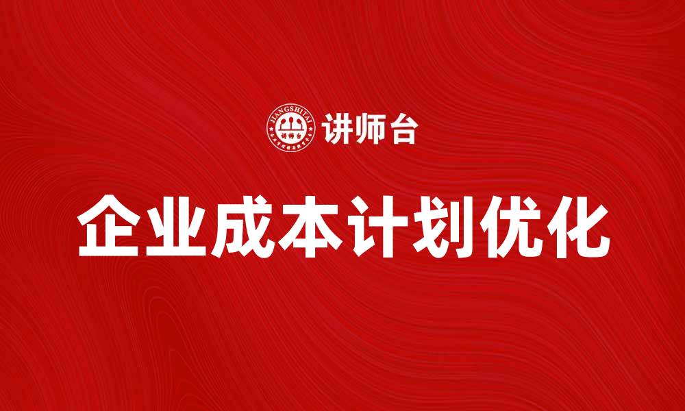 文章企业成本计划优化策略提升企业竞争力的缩略图