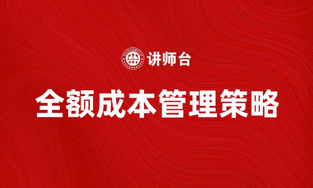 文章全面解析全额成本的影响与管理策略的缩略图