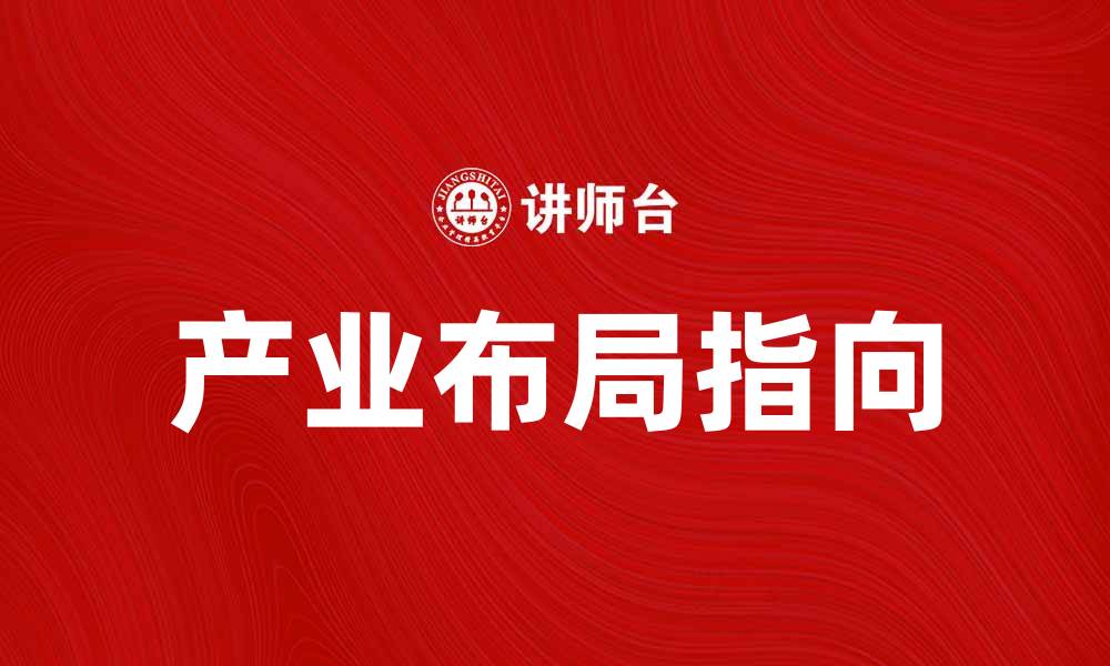 文章产业布局指向：助力企业发展新机遇解析的缩略图