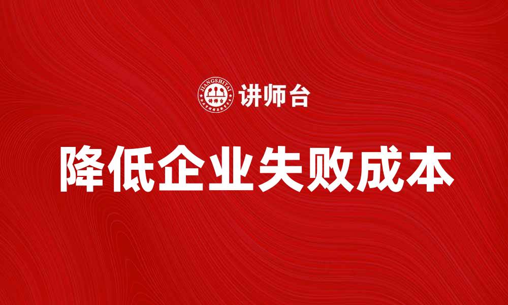 文章如何有效降低企业的失败成本提升竞争力的缩略图