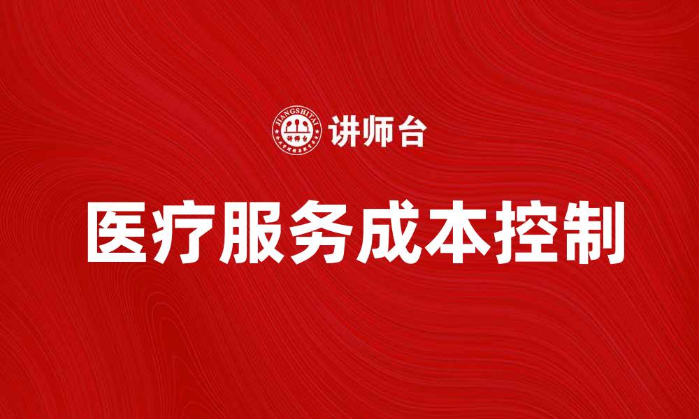 文章医疗服务成本分析：如何有效控制医疗支出的缩略图