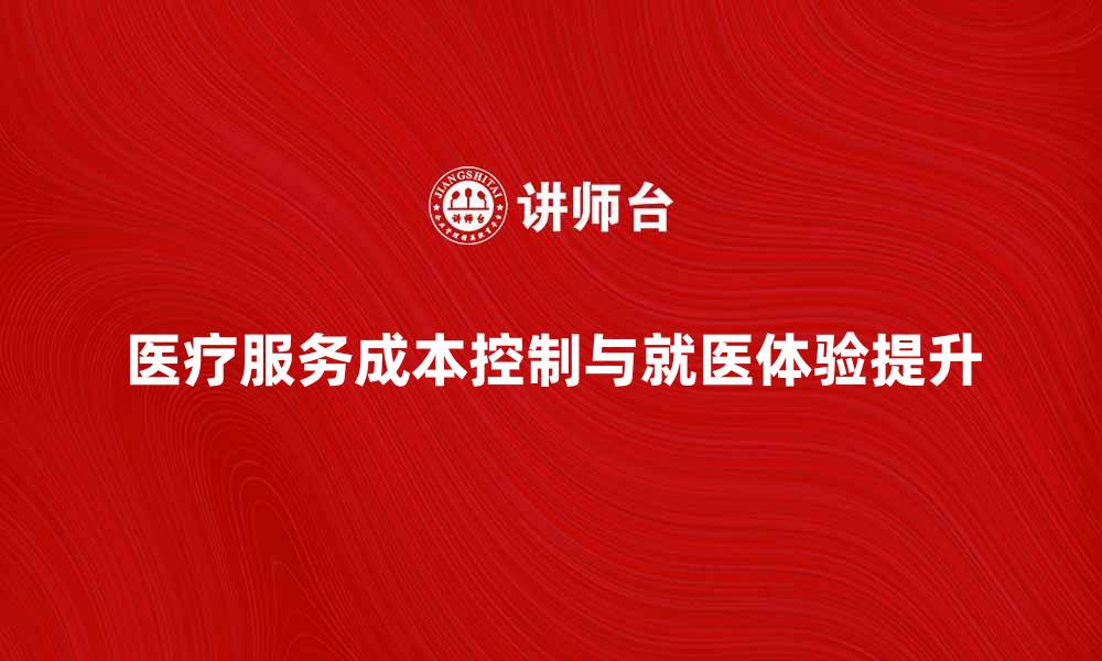 文章如何有效控制医疗服务成本提升就医体验的缩略图