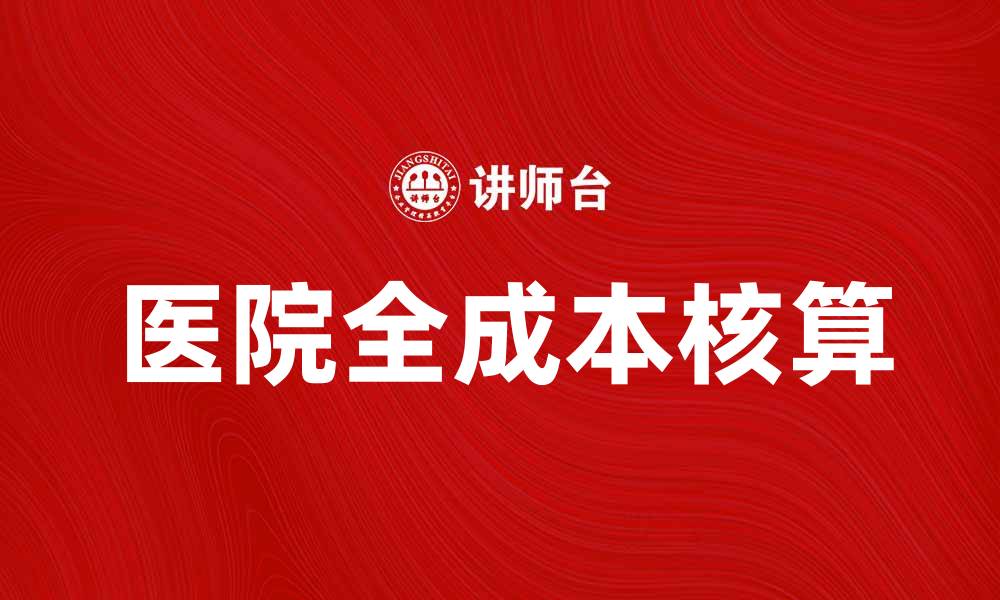 文章医院全成本核算：提升管理效率与服务质量的关键策略的缩略图