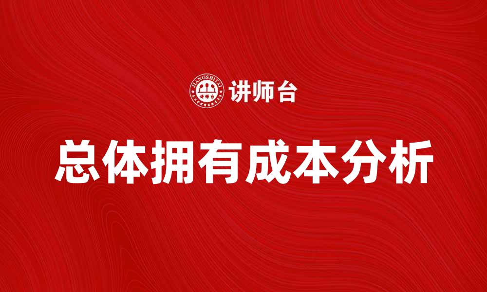 文章深入解析总体拥有成本对企业决策的重要性的缩略图